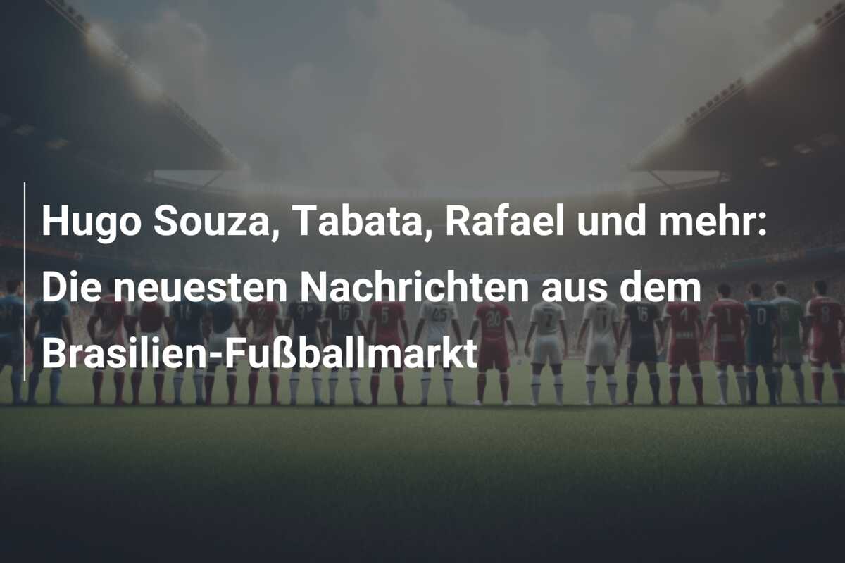 Hugo Souza, Tabata, Rafael und mehr: Die neuesten Nachrichten aus dem Brasilien-Fußballmarkt