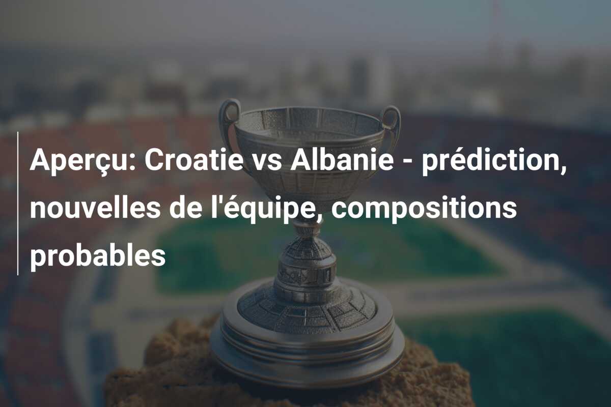 Aperçu: Croatie vs Albanie – prédiction, nouvelles de l’équipe, compositions probables