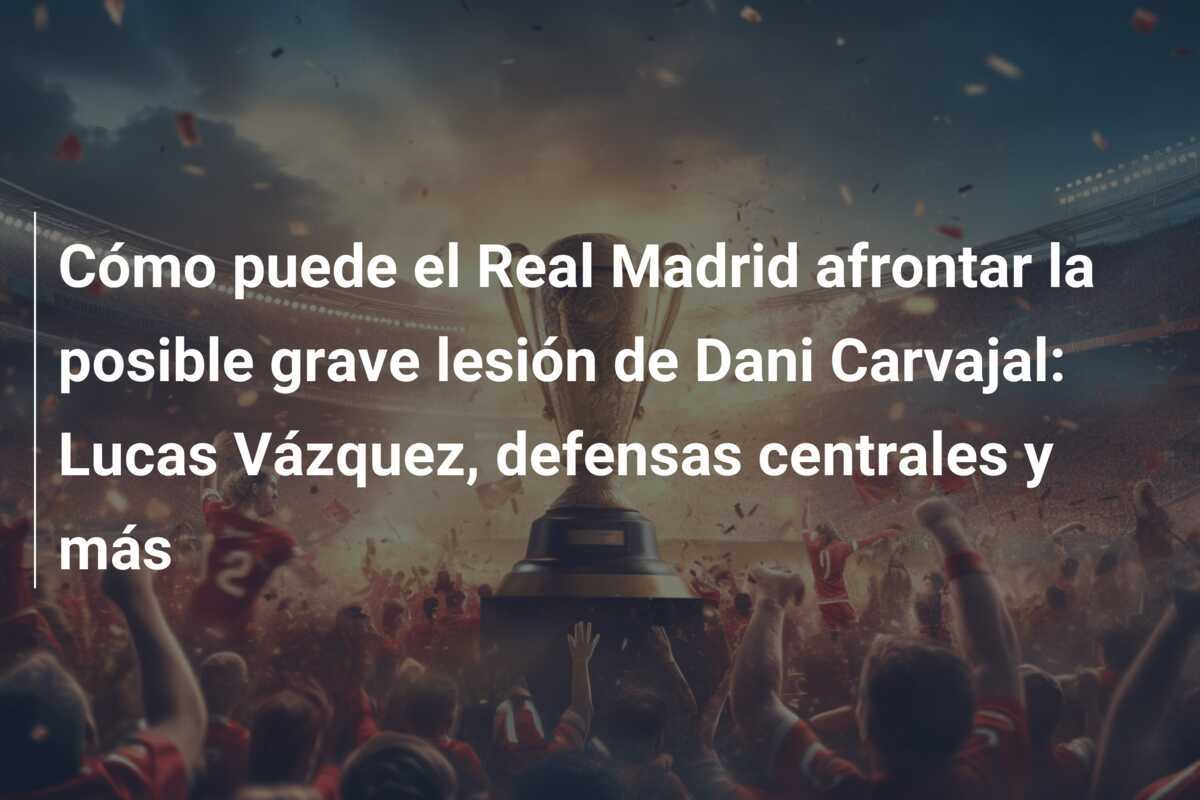 Cómo puede el Real Madrid afrontar la posible grave lesión de Dani Carvajal: Lucas Vázquez, defensas centrales y más