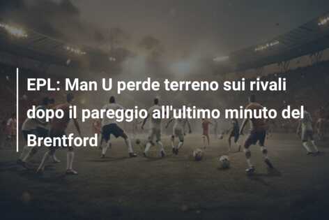 EPL: Man U perde terreno sui rivali dopo il pareggio all’ultimo minuto del Brentford