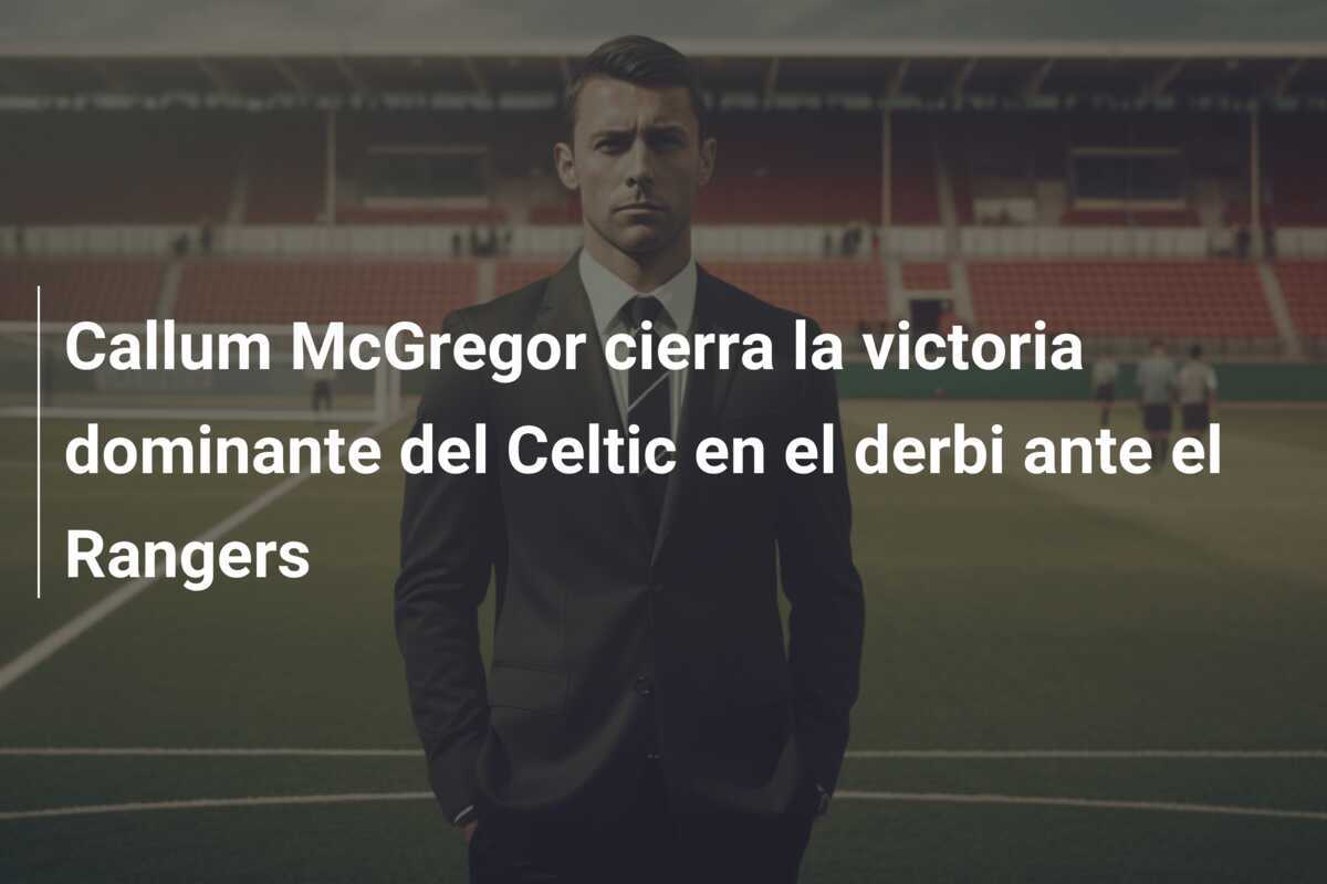 Callum McGregor cierra la victoria dominante del Celtic en el derbi ante el Rangers