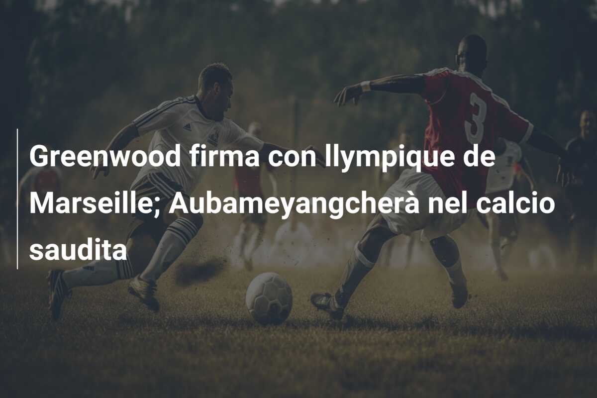 Greenwood firma con llympique de Marseille; Aubameyangcherà nel calcio saudita