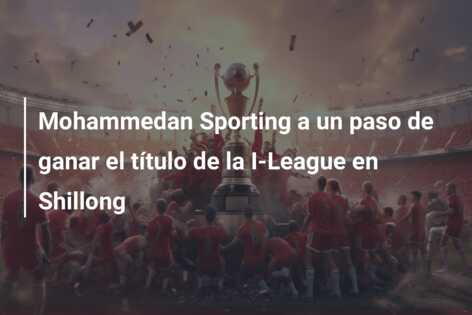 Mohammedan Sporting a un paso de ganar el título de la I-League en Shillong