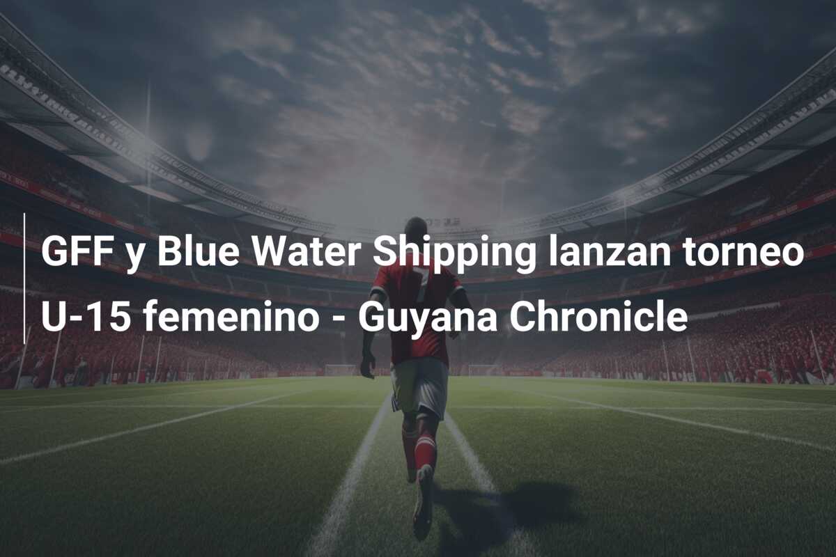 GFF y Blue Water Shipping lanzan torneo U-15 femenino – Guyana Chronicle