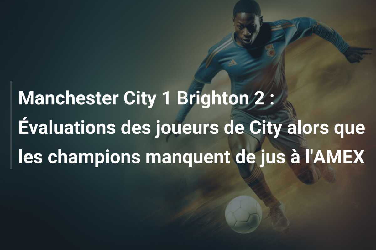 Manchester City 1 Brighton 2 : Évaluations des joueurs de City alors que les champions manquent de jus à l'AMEX