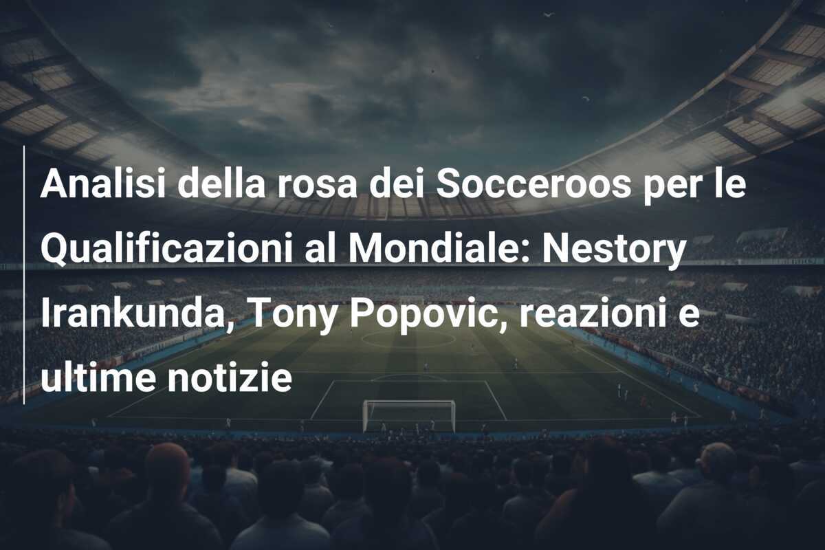Analisi della rosa dei Socceroos per le Qualificazioni al Mondiale: Nestory Irankunda, Tony Popovic, reazioni e ultime notizie