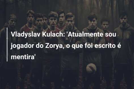 Vladyslav Kulach: ‘Atualmente sou jogador do Zorya, o que foi escrito é mentira’