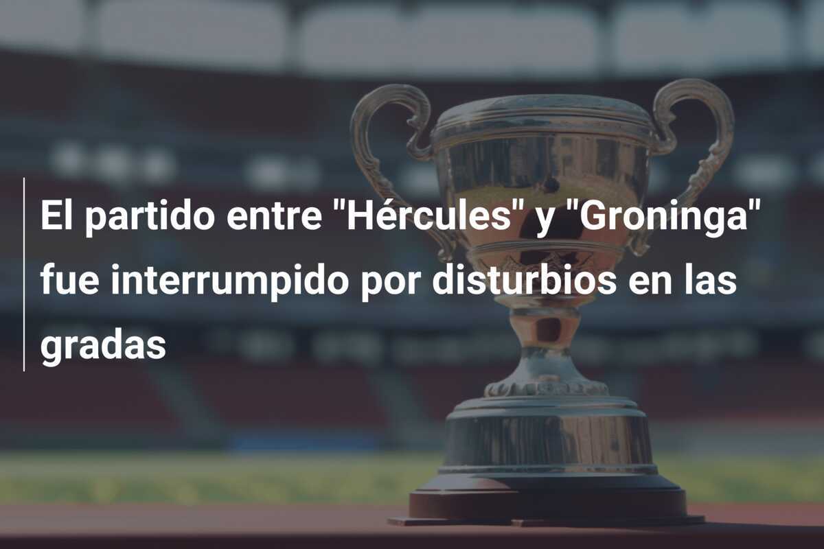 El partido entre "Hércules" y "Groninga" fue interrumpido por disturbios en las gradas