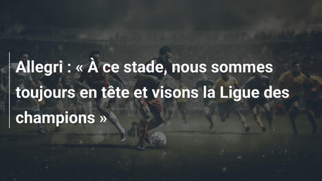 Allegri : « À ce stade, nous sommes toujours en tête et visons la Ligue des champions »