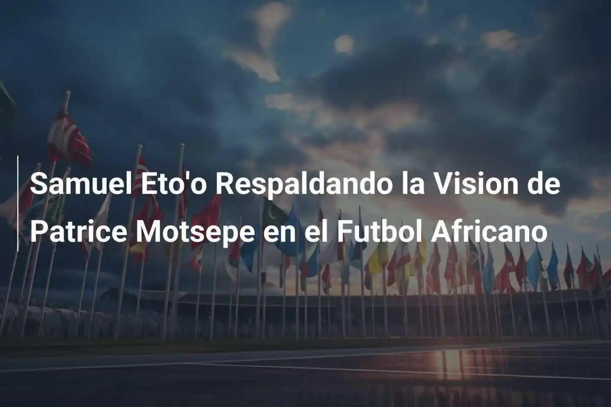 Samuel Eto'o Respaldando la Vision de Patrice Motsepe en el Futbol Africano