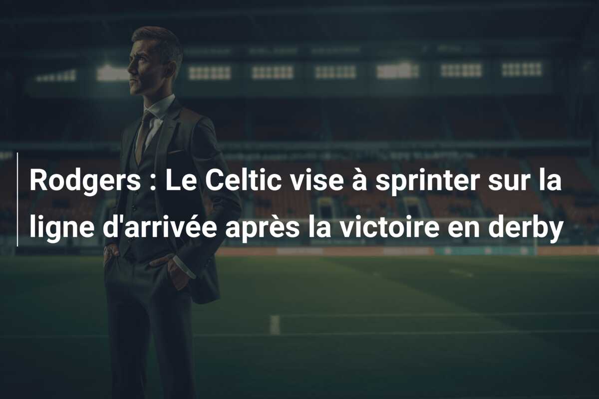 Rodgers : Le Celtic vise à sprinter sur la ligne d’arrivée après la victoire en derby