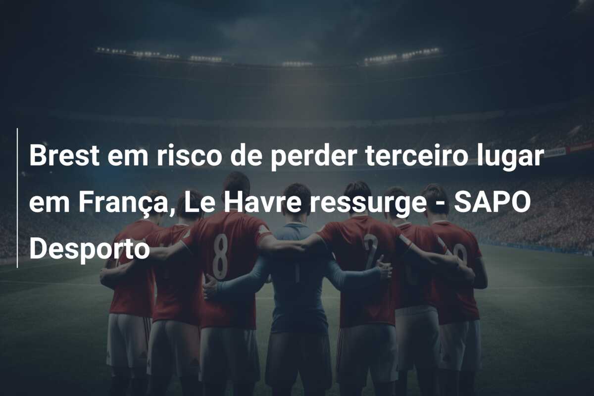 Brest em risco de perder terceiro lugar em França, Le Havre ressurge – SAPO Desporto