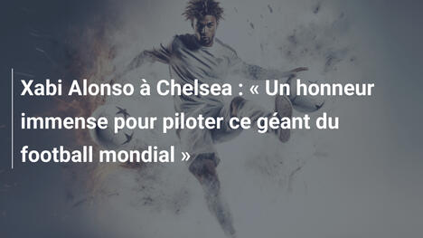 Xabi Alonso à Chelsea : « Un honneur immense pour piloter ce géant du football mondial »