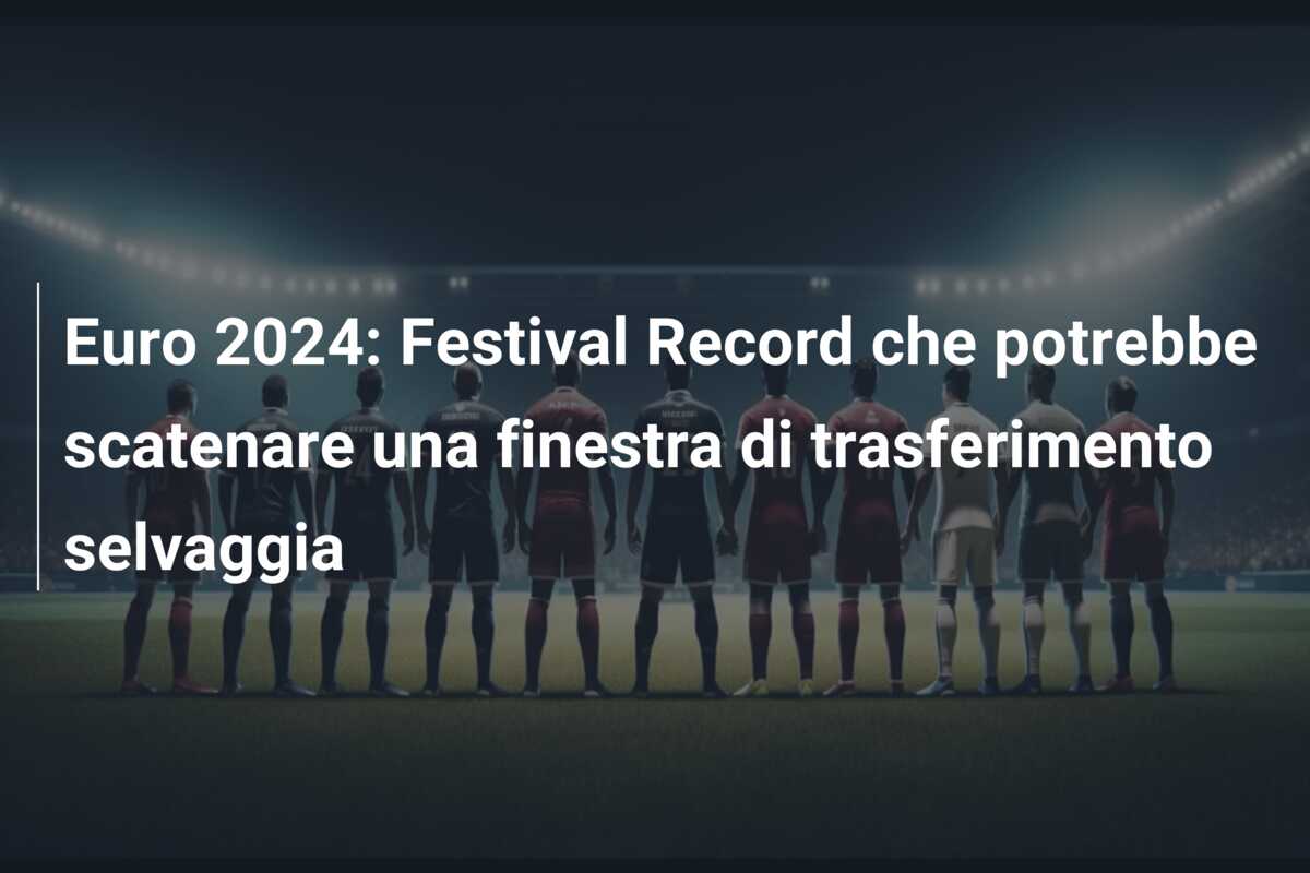 Euro 2024: Festival Record che potrebbe scatenare una finestra di trasferimento selvaggia