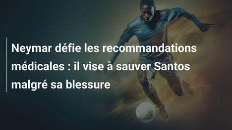Neymar défie les recommandations médicales : il vise à sauver Santos malgré sa blessure