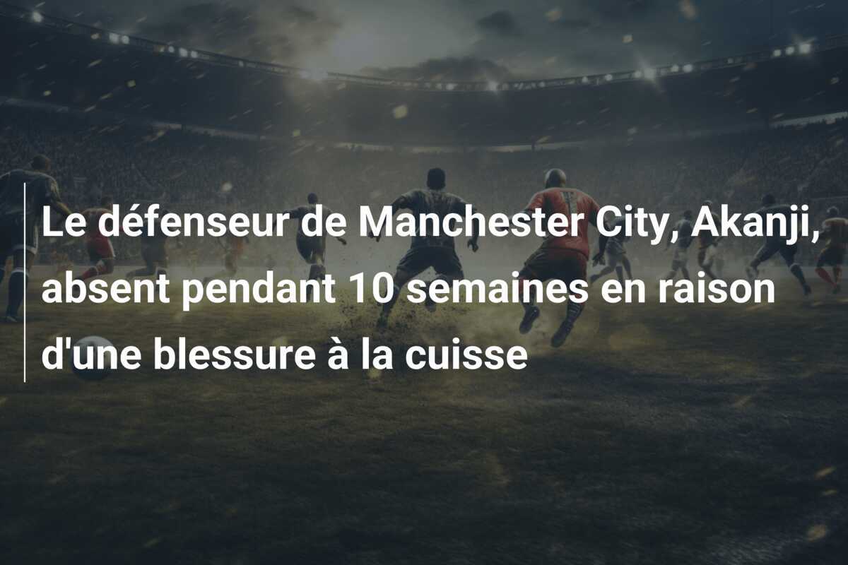 Le défenseur de Manchester City, Akanji, absent pendant 10 semaines en raison d'une blessure à la cuisse