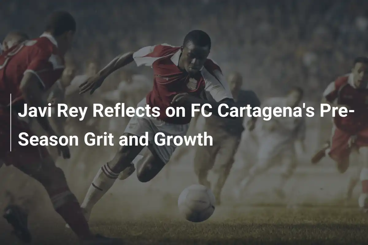 Javi Rey e la Grinta del Cartagena: Riflessioni sulla Preparazione Pre-Stagionale