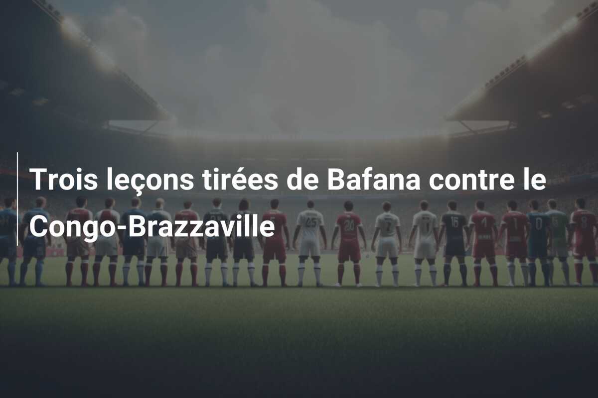 Trois leçons tirées de Bafana contre le Congo-Brazzaville
