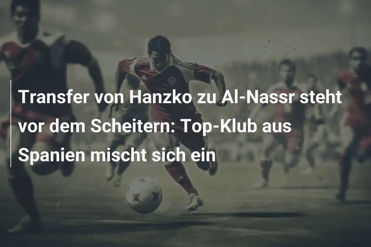 Transfer von Hanzko zu Al-Nassr steht vor dem Scheitern: Top-Klub aus Spanien mischt sich ein