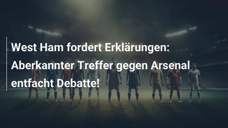 West Ham fordert Erklärungen: Aberkannter Treffer gegen Arsenal entfacht Debatte!