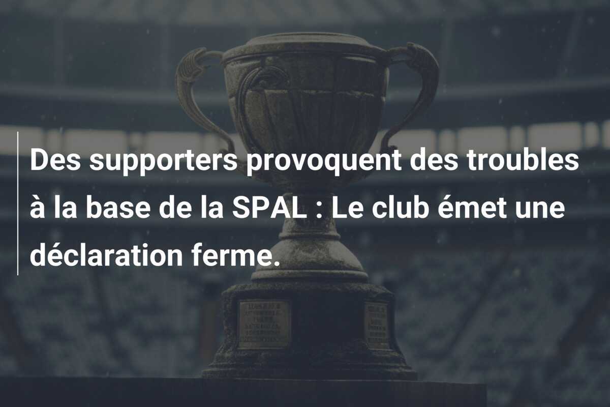 Des supporters provoquent des troubles à la base de la SPAL : Le club émet une déclaration ferme.