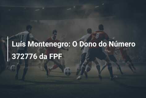Luís Montenegro: O Dono do Número 372776 da FPF