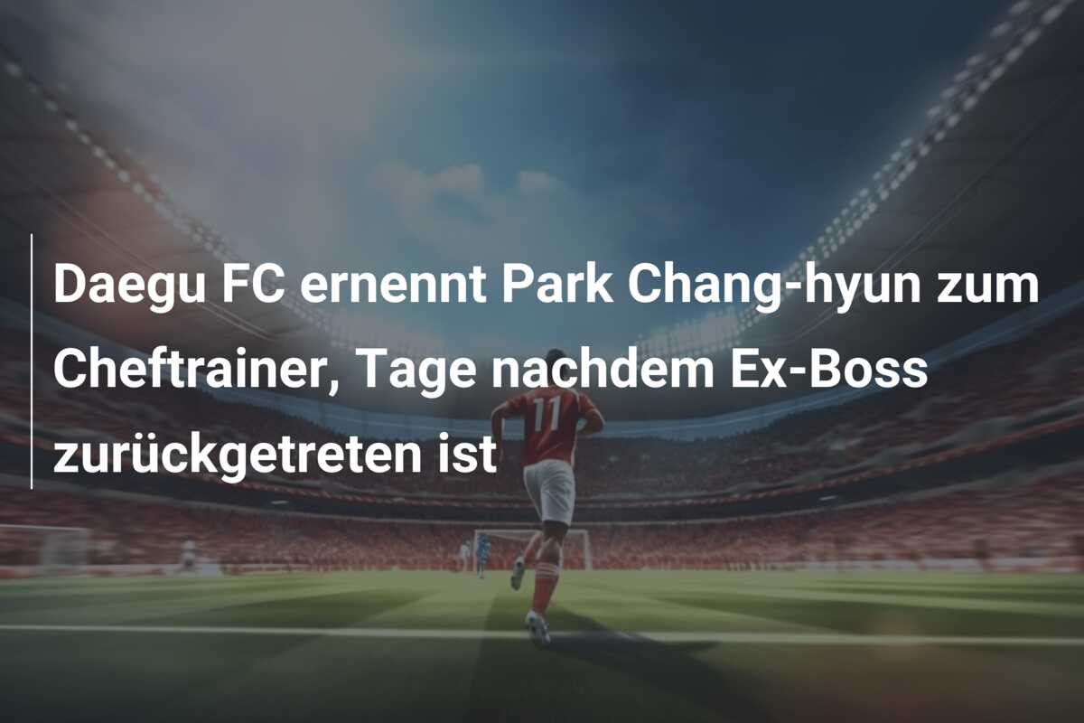 Daegu FC ernennt Park Chang-hyun zum Cheftrainer, Tage nachdem Ex-Boss zurückgetreten ist