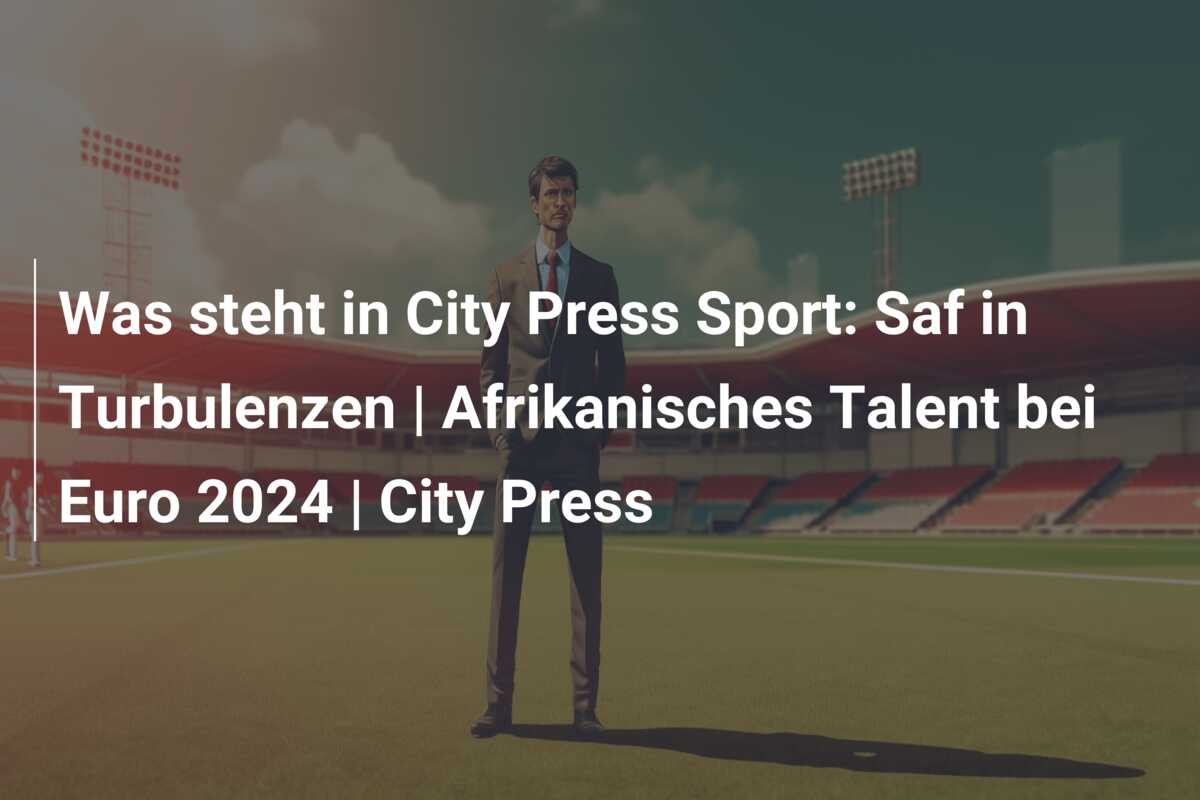 Was steht in City Press Sport: Saf in Turbulenzen | Afrikanisches Talent bei Euro 2024 | City Press