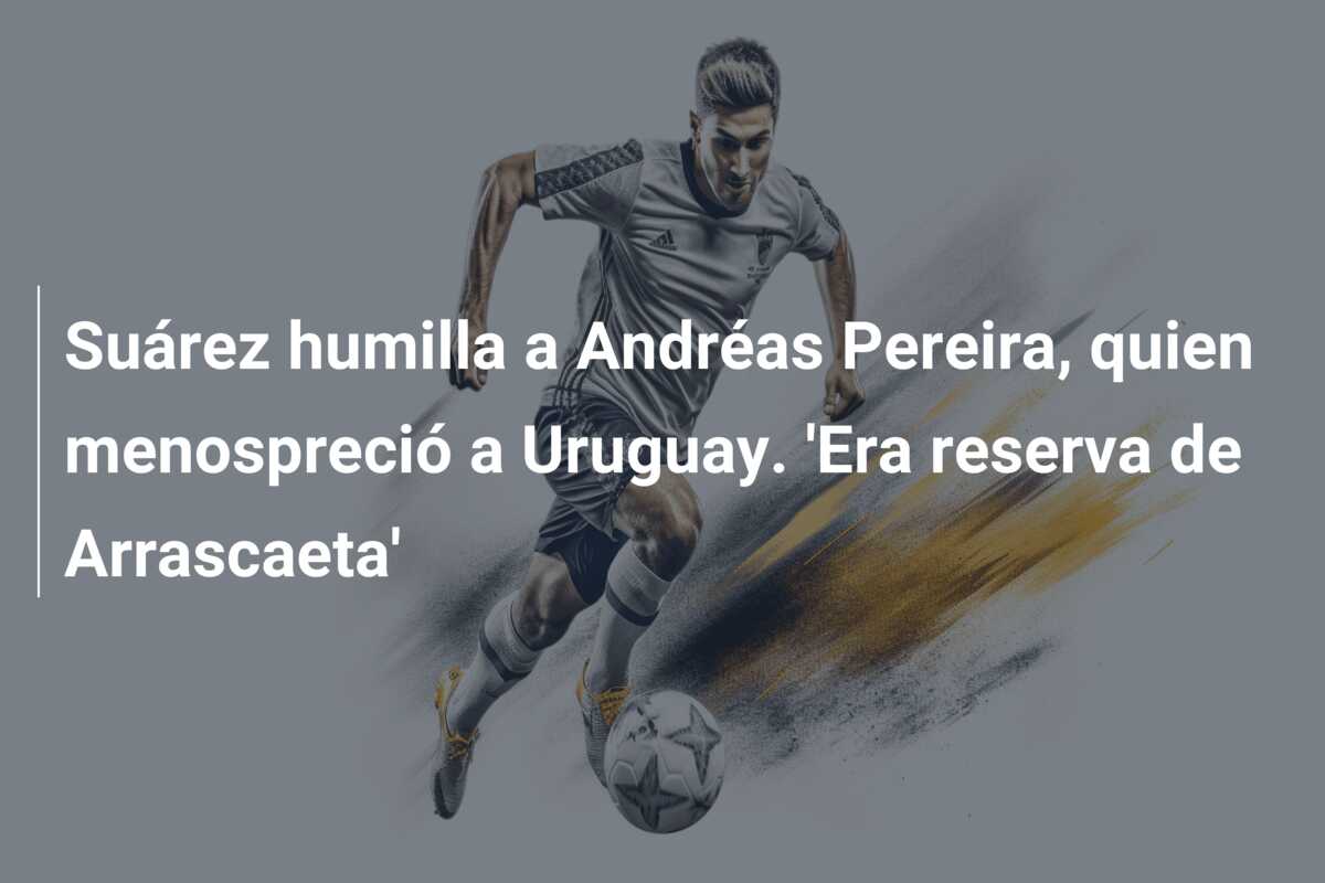 Suárez humilla a Andréas Pereira, quien menospreció a Uruguay. ‘Era reserva de Arrascaeta’