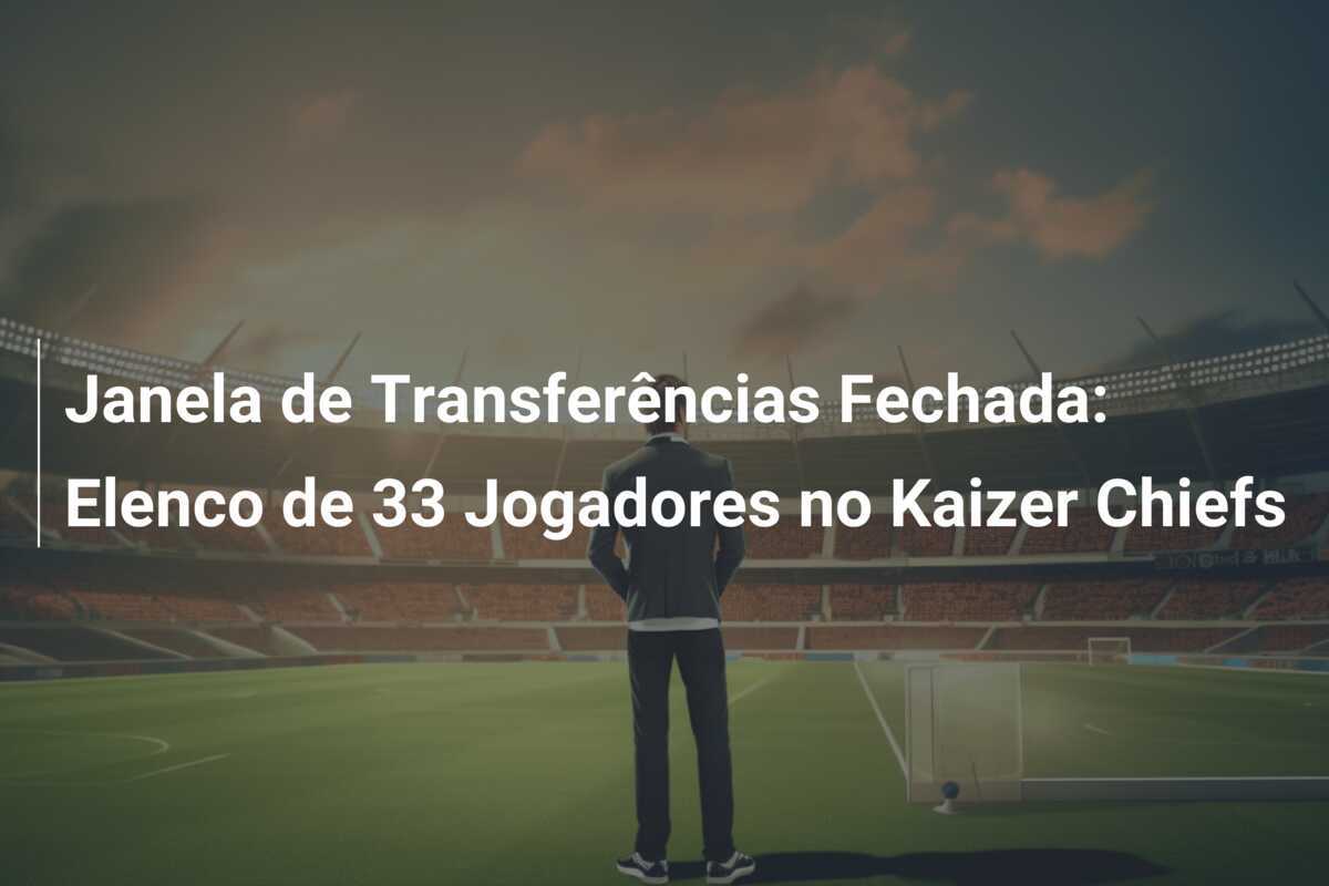 Janela de Transferências Fechada: Elenco de 33 Jogadores no Kaizer Chiefs