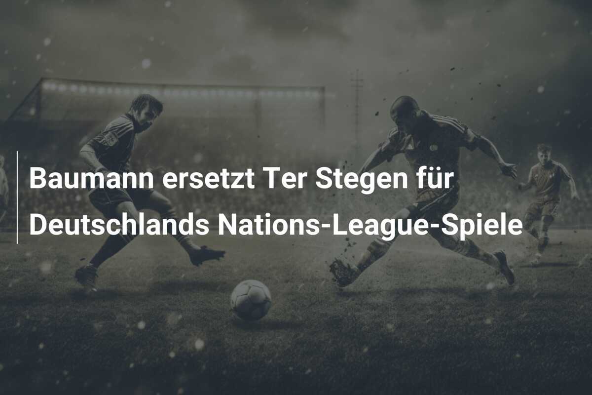 Baumann ersetzt Ter Stegen für Deutschlands Nations-League-Spiele