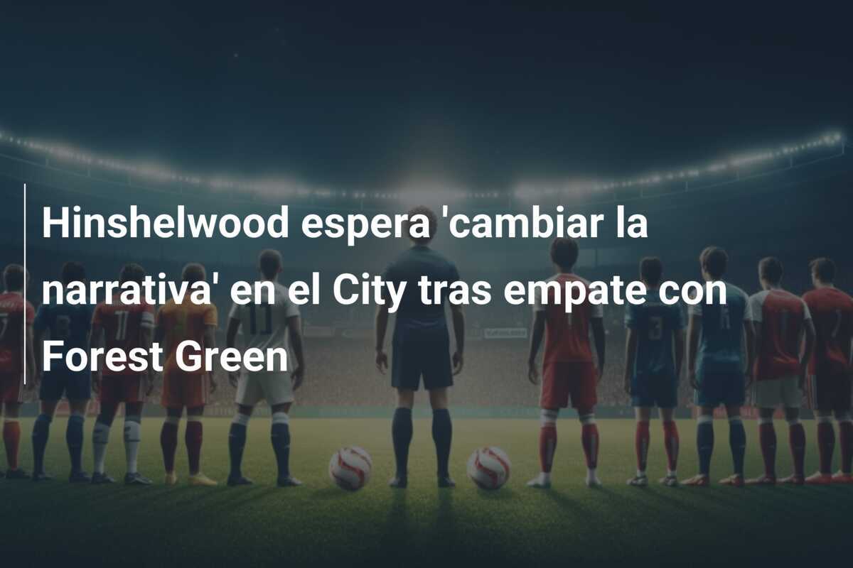 Hinshelwood espera 'cambiar la narrativa' en el City tras empate con Forest Green
