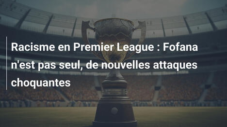 Racisme en Premier League : Fofana n'est pas seul, de nouvelles attaques choquantes