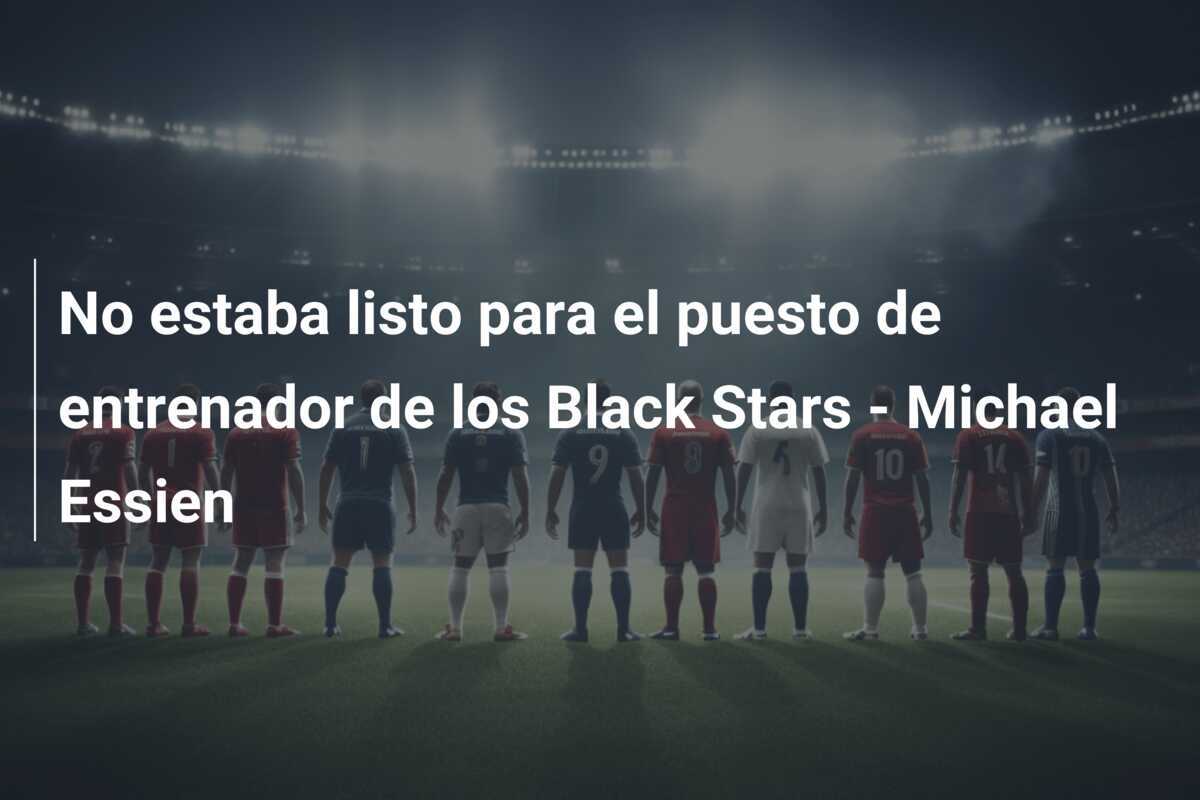 No estaba listo para el puesto de entrenador de los Black Stars - Michael Essien