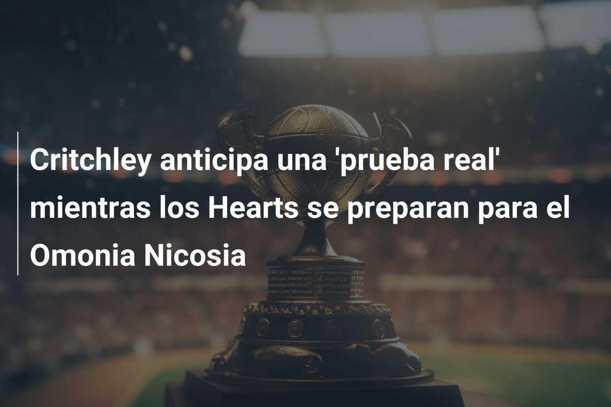 Critchley anticipa una 'prueba real' mientras los Hearts se preparan para el Omonia Nicosia