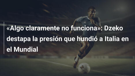 «Algo claramente no funciona»: Dzeko destapa la presión que hundió a Italia en el Mundial