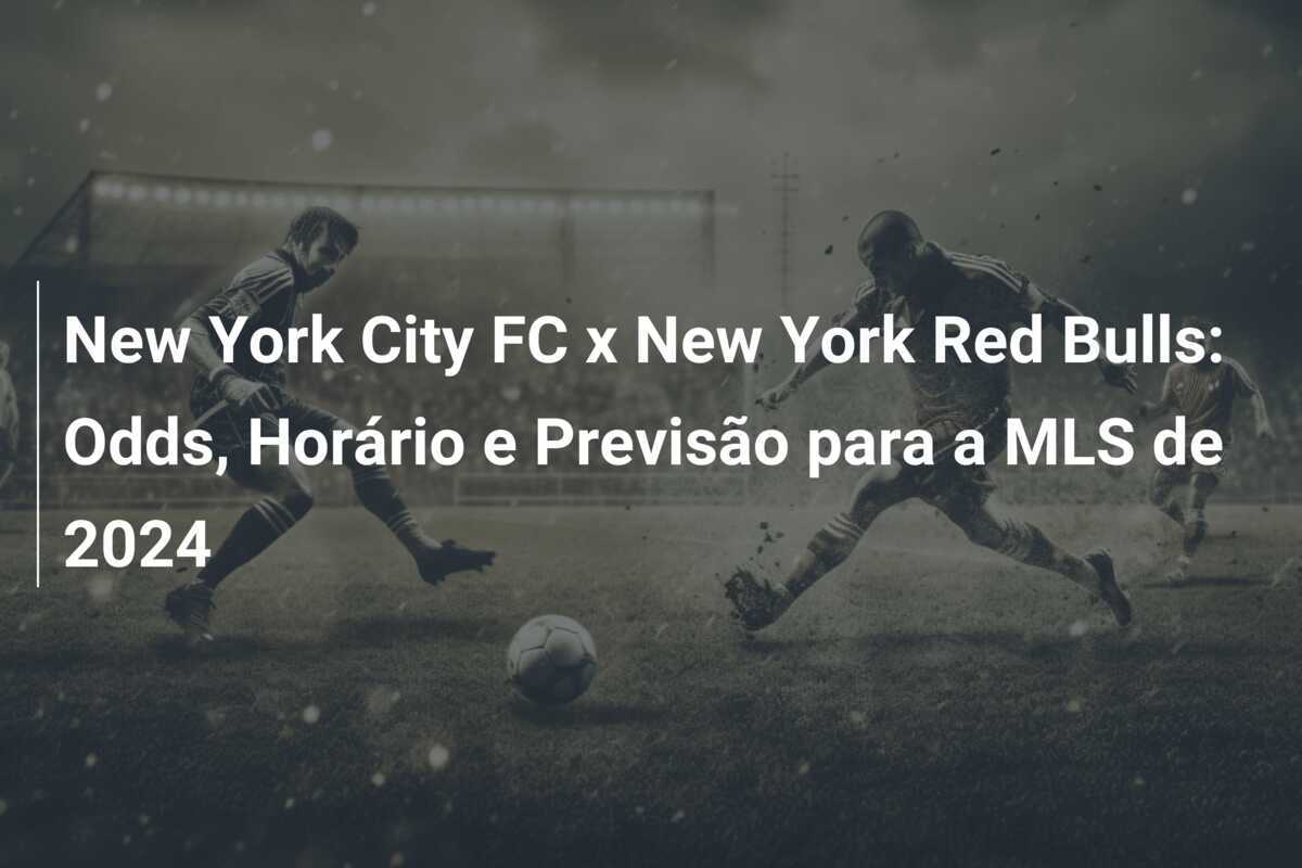New York City FC x New York Red Bulls: Odds, Horário e Previsão para a MLS de 2024