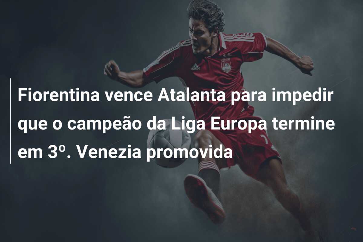 Fiorentina vence Atalanta para impedir que o campeão da Liga Europa termine em 3º. Venezia promovida