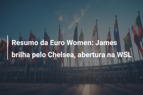 Resumo da Euro Women: James brilha pelo Chelsea, abertura na WSL