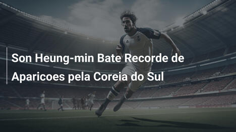 Son Heung-min Bate Recorde de Aparicoes pela Coreia do Sul