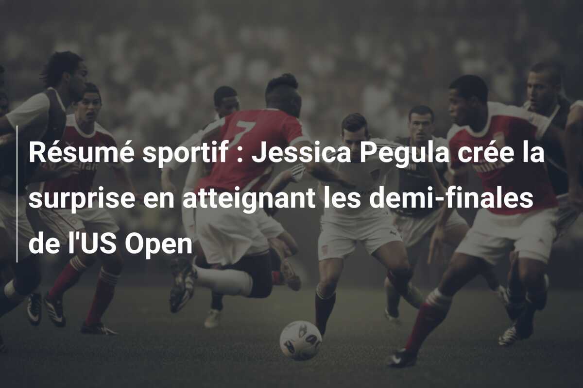 Résumé sportif : Jessica Pegula crée la surprise en atteignant les demi-finales de l’US Open