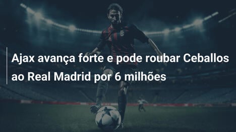 Ajax avança forte e pode roubar Ceballos ao Real Madrid por 6 milhões