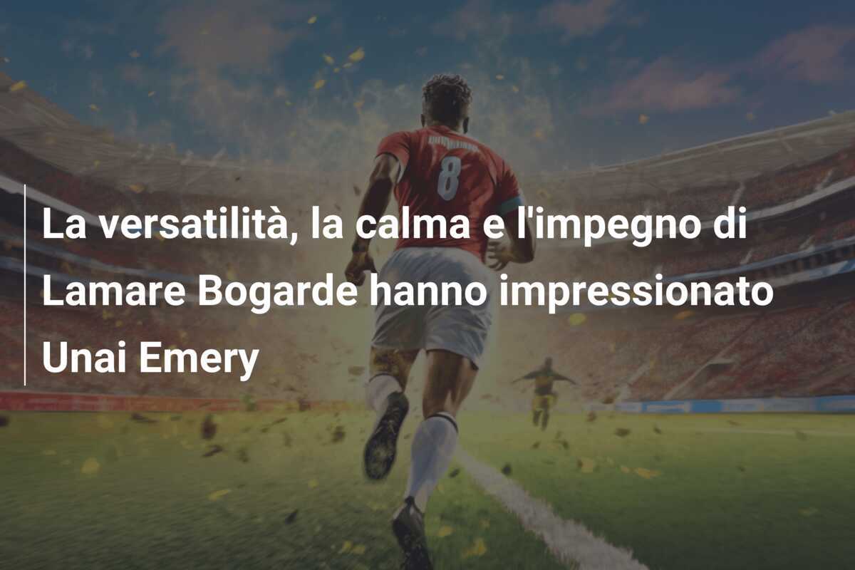 La versatilità, la calma e l'impegno di Lamare Bogarde hanno impressionato Unai Emery
