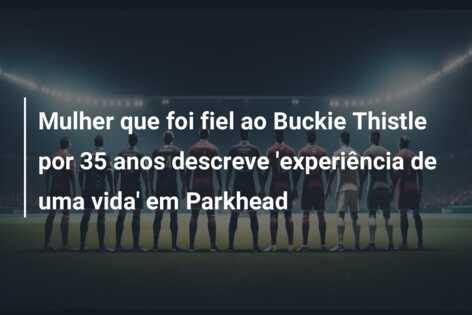 Mulher que foi fiel ao Buckie Thistle por 35 anos descreve ‘experiência de uma vida’ em Parkhead
