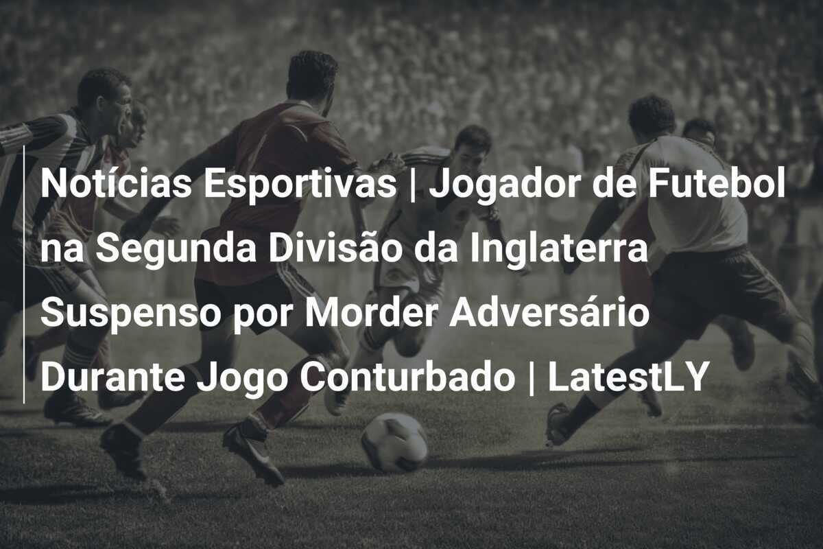Notícias Esportivas | Jogador de Futebol na Segunda Divisão da Inglaterra Suspenso por Morder Adversário Durante Jogo Conturbado | LatestLY