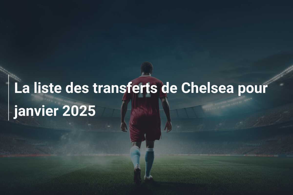 La liste des transferts de Chelsea pour janvier 2025