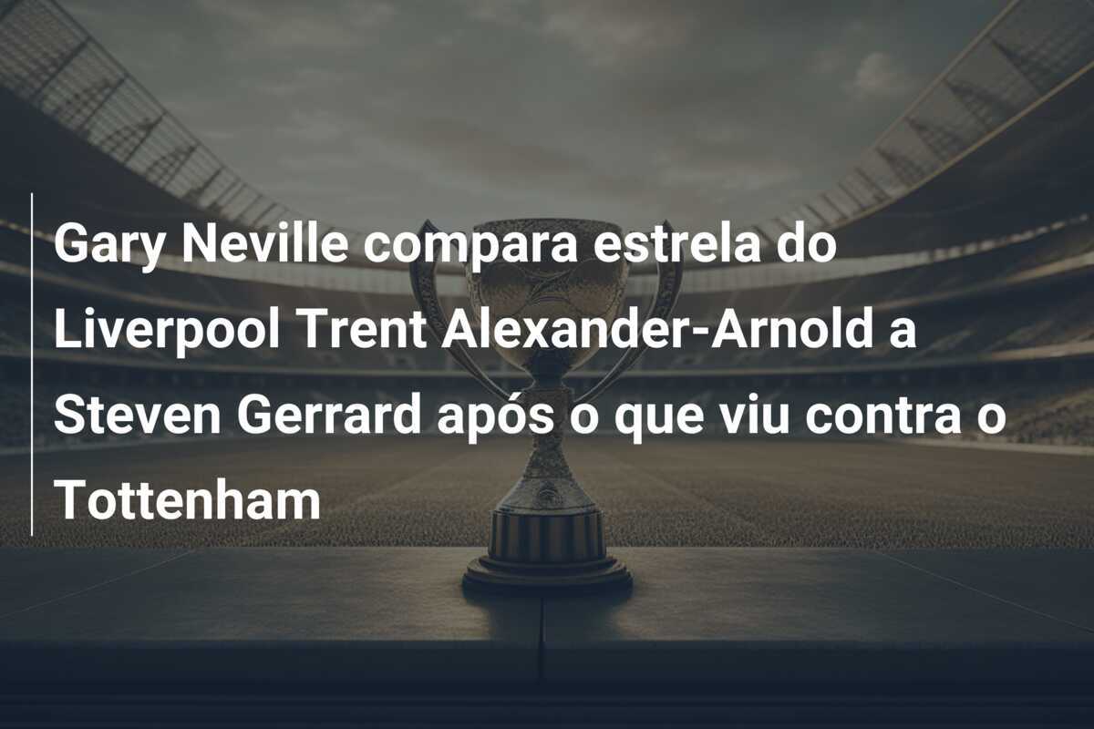 Gary Neville compara estrela do Liverpool Trent Alexander-Arnold a Steven Gerrard após o que viu contra o Tottenham