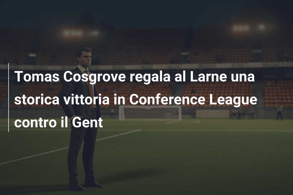 Tomas Cosgrove regala al Larne una storica vittoria in Conference League contro il Gent