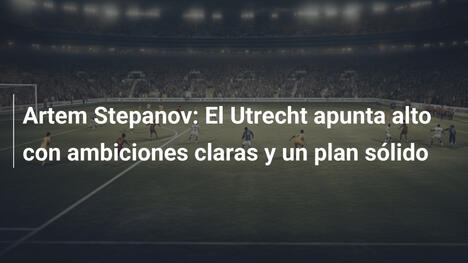 Artem Stepanov: El Utrecht apunta alto con ambiciones claras y un plan sólido