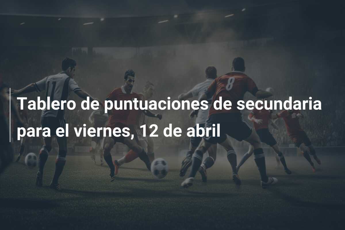 Tablero de puntuaciones de secundaria para el viernes, 12 de abril